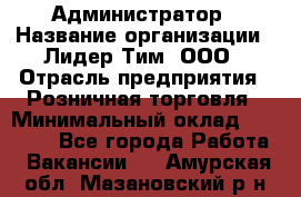 Администратор › Название организации ­ Лидер Тим, ООО › Отрасль предприятия ­ Розничная торговля › Минимальный оклад ­ 25 000 - Все города Работа » Вакансии   . Амурская обл.,Мазановский р-н